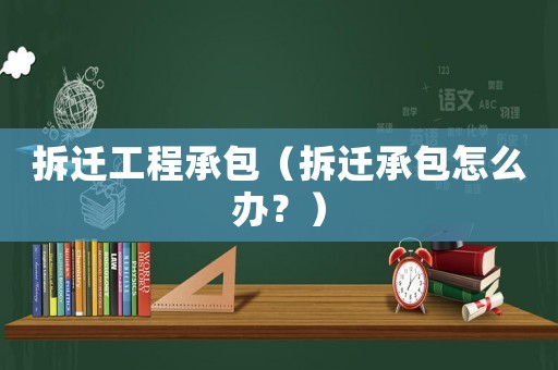 拆遷工程承包（拆遷承包怎么辦？）
