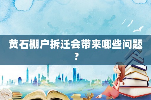 黃石棚戶拆遷會帶來哪些問題？
