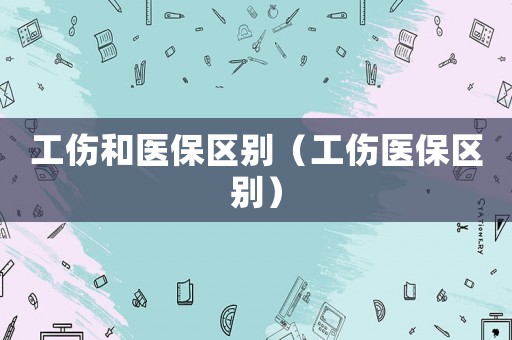 工傷和醫保區別（工傷醫保區別）