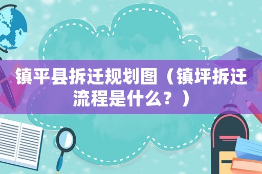 鎮平縣拆遷規劃圖（鎮坪拆遷流程是什么？）