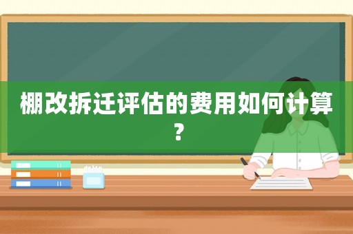 棚改拆遷評估的費用如何計算？