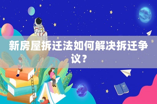 新房屋拆遷法如何解決拆遷爭(zhēng)議？