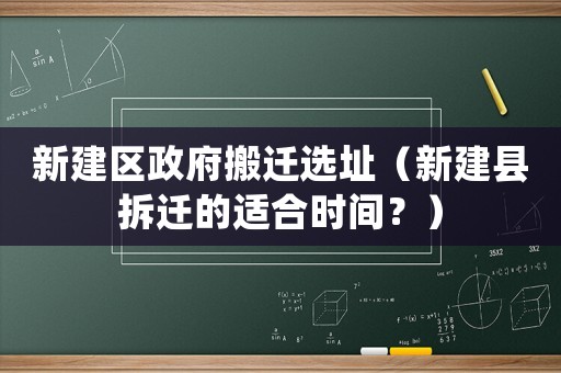 新建區(qū)政府搬遷選址（新建縣拆遷的適合時(shí)間？）