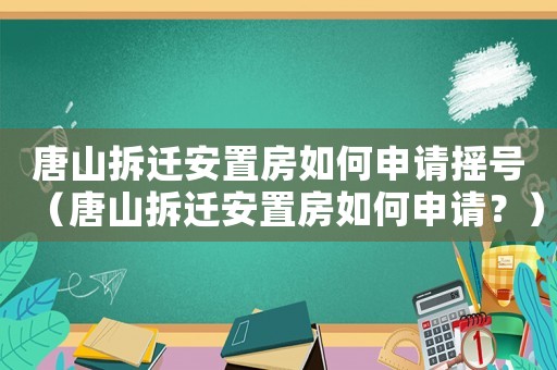 唐山拆遷安置房如何申請搖號（唐山拆遷安置房如何申請？）