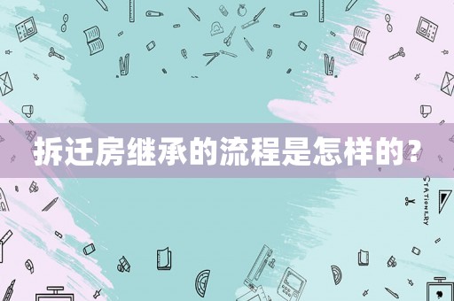 拆遷房繼承的流程是怎樣的？