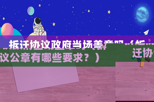 拆遷協議政府當場蓋章嗎（拆遷協議公章有哪些要求？）