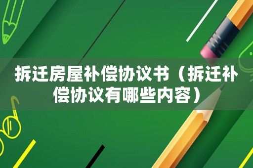 拆遷房屋補償協議書（拆遷補償協議有哪些內容）