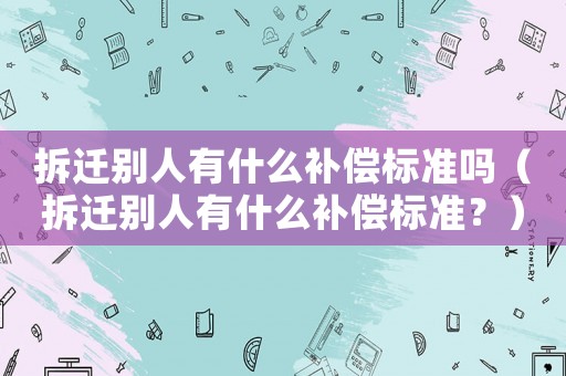 拆遷別人有什么補償標準嗎（拆遷別人有什么補償標準？）