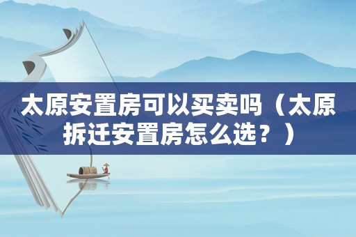 太原安置房可以買賣嗎（太原拆遷安置房怎么選？）