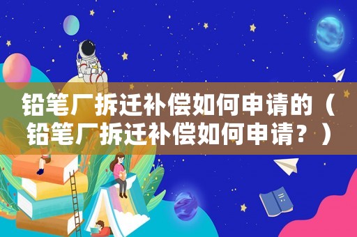 鉛筆廠拆遷補償如何申請的（鉛筆廠拆遷補償如何申請？）