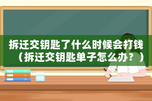 拆遷交鑰匙了什么時候會打錢（拆遷交鑰匙單子怎么辦？）