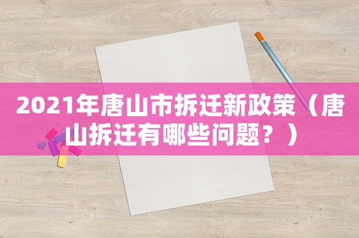 2021年唐山市拆遷新政策（唐山拆遷有哪些問題？）