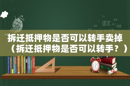 拆遷抵押物是否可以轉手賣掉（拆遷抵押物是否可以轉手？）