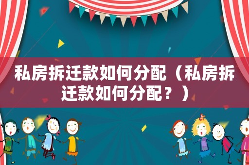 私房拆遷款如何分配（私房拆遷款如何分配？）