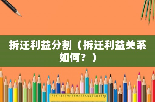 拆遷利益分割（拆遷利益關系如何？）