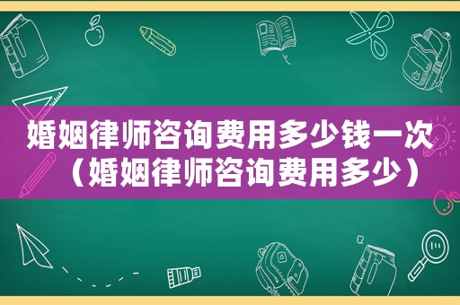 婚姻律師咨詢費用多少錢一次（婚姻律師咨詢費用多少）