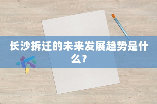 長沙拆遷的未來發(fā)展趨勢是什么？