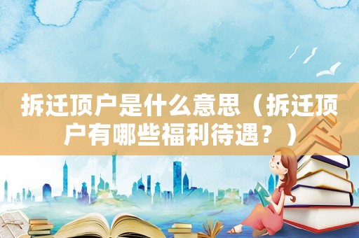 拆遷頂戶是什么意思（拆遷頂戶有哪些福利待遇？）