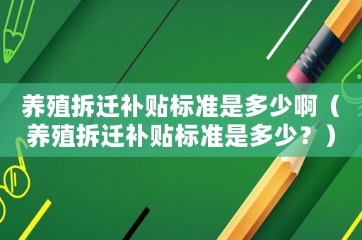 養(yǎng)殖拆遷補(bǔ)貼標(biāo)準(zhǔn)是多少?。B(yǎng)殖拆遷補(bǔ)貼標(biāo)準(zhǔn)是多少？）
