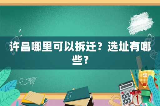 許昌哪里可以拆遷？選址有哪些？