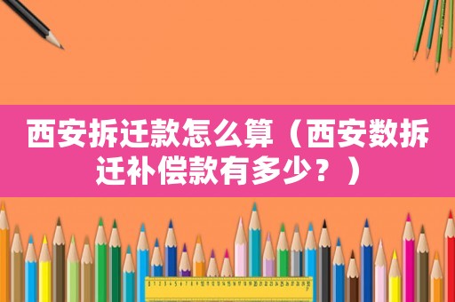 西安拆遷款怎么算（西安數拆遷補償款有多少？）