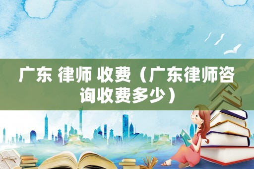 廣東 律師 收費（廣東律師咨詢收費多少）