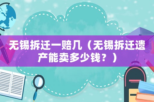 無錫拆遷一賠幾（無錫拆遷遺產能賣多少錢？）