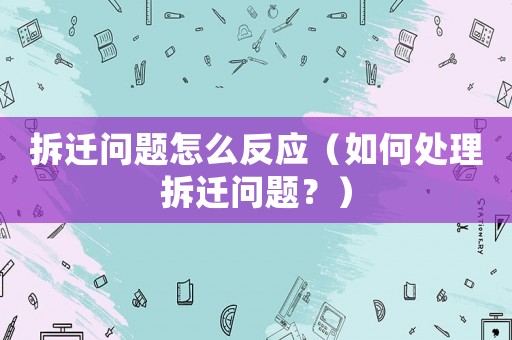 拆遷問題怎么反應（如何處理拆遷問題？）