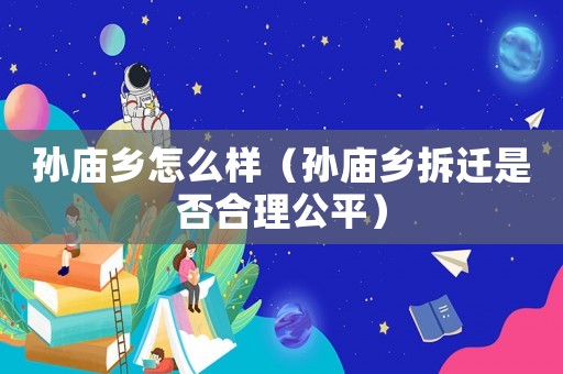 孫廟鄉怎么樣（孫廟鄉拆遷是否合理公平）
