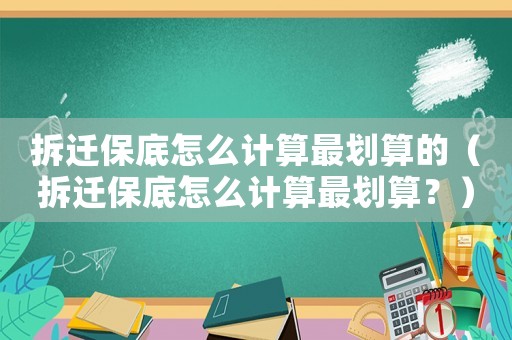 拆遷保底怎么計算最劃算的（拆遷保底怎么計算最劃算？）