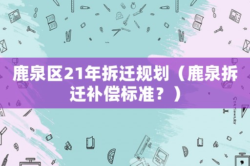 鹿泉區(qū)21年拆遷規(guī)劃（鹿泉拆遷補償標(biāo)準(zhǔn)？）