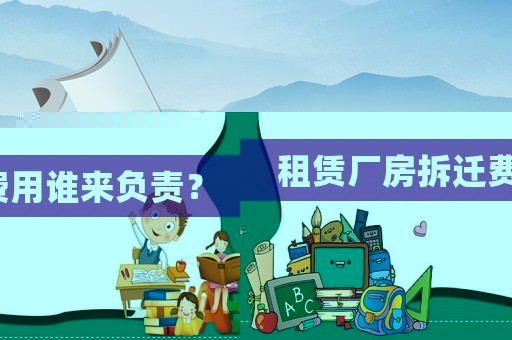 租賃廠房拆遷費用誰來負責？