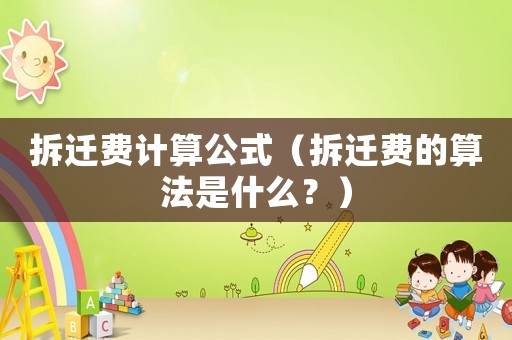 拆遷費計算公式（拆遷費的算法是什么？）