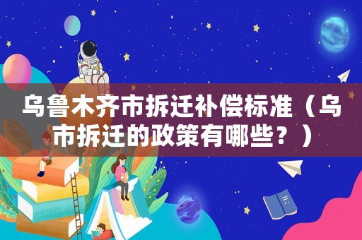 烏魯木齊市拆遷補償標準（烏市拆遷的政策有哪些？）