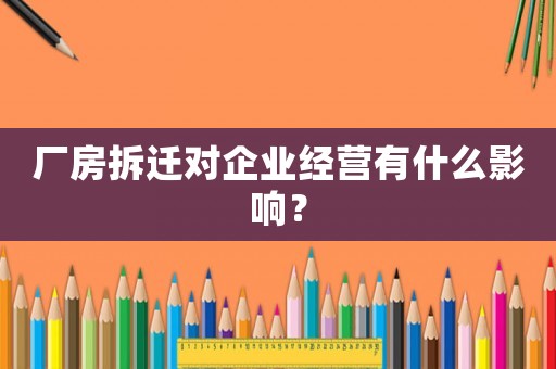 廠房拆遷對(duì)企業(yè)經(jīng)營(yíng)有什么影響？