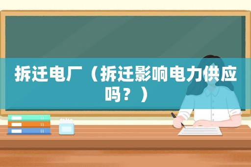 拆遷電廠（拆遷影響電力供應(yīng)嗎？）