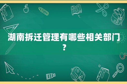 湖南拆遷管理有哪些相關部門？