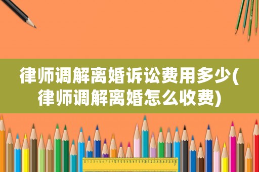 律師調解離婚訴訟費用多少(律師調解離婚怎么收費)