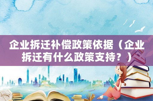企業(yè)拆遷補(bǔ)償政策依據(jù)（企業(yè)拆遷有什么政策支持？）