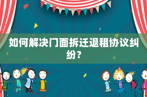 如何解決門面拆遷退租協議糾紛？