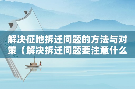 解決征地拆遷問題的方法與對策（解決拆遷問題要注意什么？）