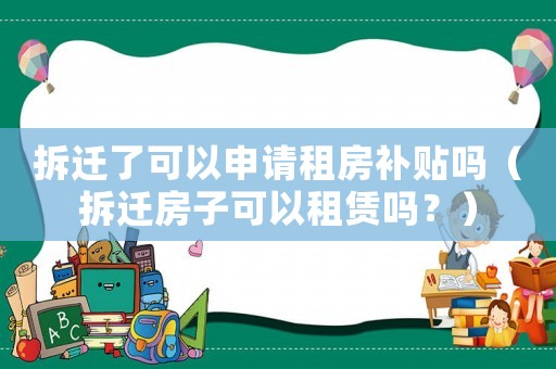 拆遷了可以申請租房補貼嗎（拆遷房子可以租賃嗎？）