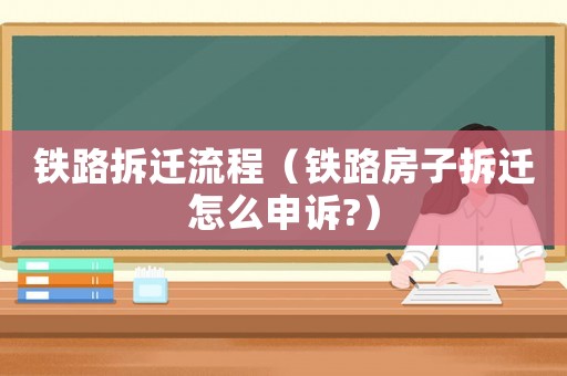鐵路拆遷流程（鐵路房子拆遷怎么申訴?）