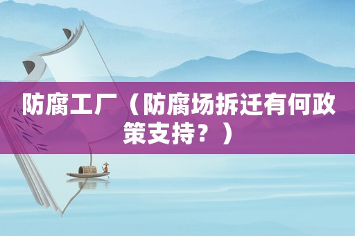 防腐工廠（防腐場拆遷有何政策支持？）