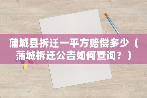 蒲城縣拆遷一平方賠償多少（蒲城拆遷公告如何查詢？）