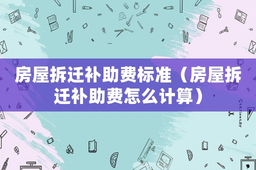 房屋拆遷補助費標準（房屋拆遷補助費怎么計算）