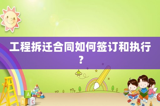 工程拆遷合同如何簽訂和執(zhí)行？