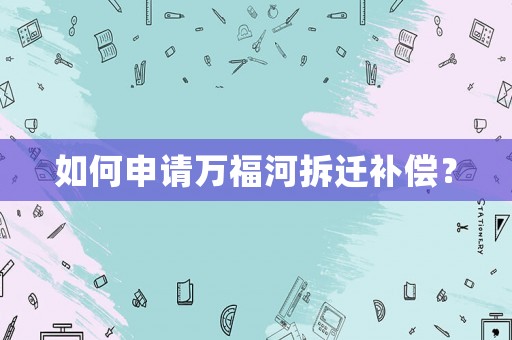 如何申請(qǐng)萬(wàn)福河拆遷補(bǔ)償？