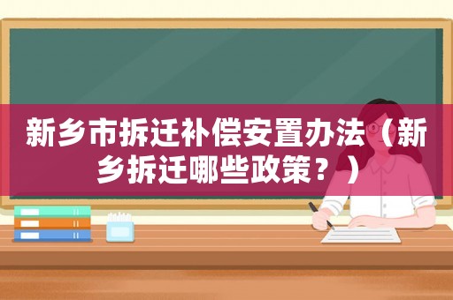 新鄉市拆遷補償安置辦法（新鄉拆遷哪些政策？）