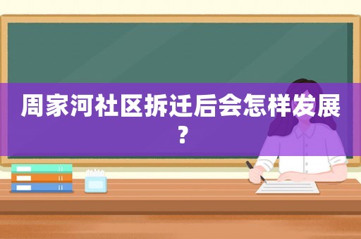 周家河社區拆遷后會怎樣發展？